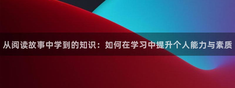 暗火颜茜和颜栖迟趣笔阁：从阅读故事中学到的知识：如何在学习中提升个人能力与素质
