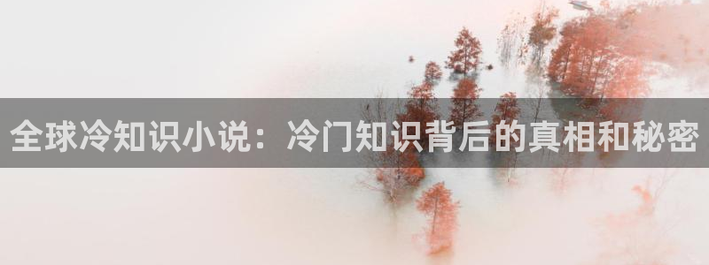 绝世武魂小说趣笔阁：全球冷知识小说：冷门知识背后的真相和秘密