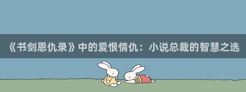 绝世武魂小说趣笔阁：《书剑恩仇录》中的爱恨情仇：小说总裁的智慧之选