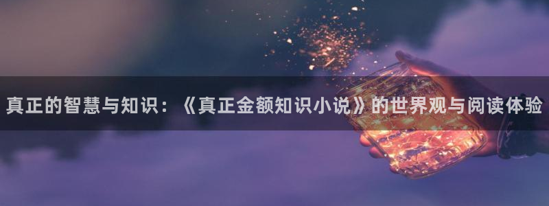 趣笔阁辣文：真正的智慧与知识：《真正金额知识小说》的世界观与阅读体验