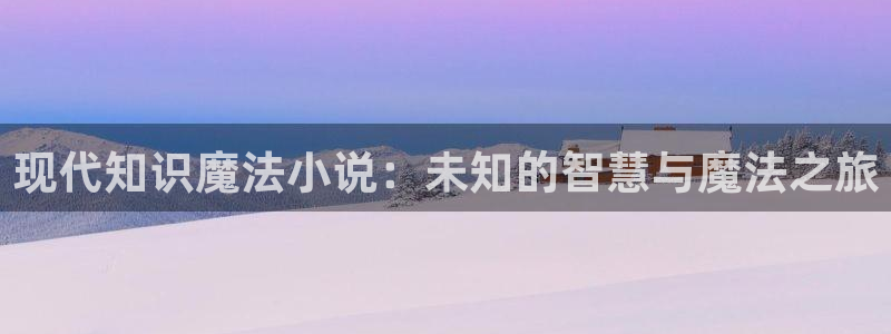 阿宾正传1—72与钰慧趣笔阁：现代知识魔法小说：未知的智慧与魔法之旅